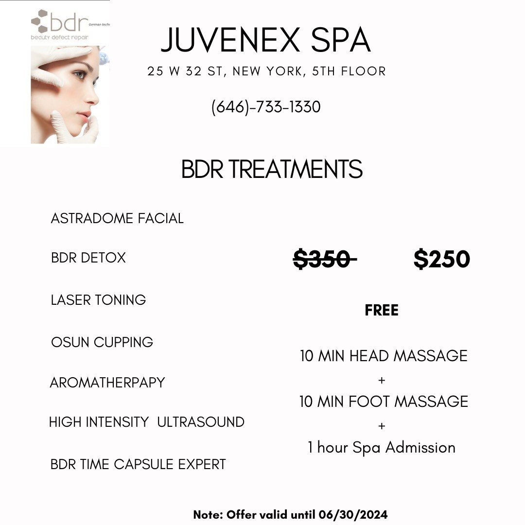Juvenex Spa BDR Treatments (646)-733-1330; $250 for either the Astradome Facial, BDR Detox, Laser Toning, Osun Cupping Aromatherapy, High Intensity Ultrasound, or BDR Time Capsule Expert; Each treatments comes with a Free 10 minute head massage, 10 minute foot massage and a 1 hour Spa Admission; Offer valid until 06/30/2024